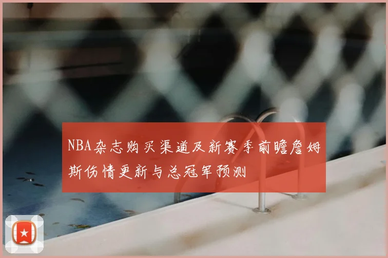 NBA杂志购买渠道及新赛季前瞻詹姆斯伤情更新与总冠军预测