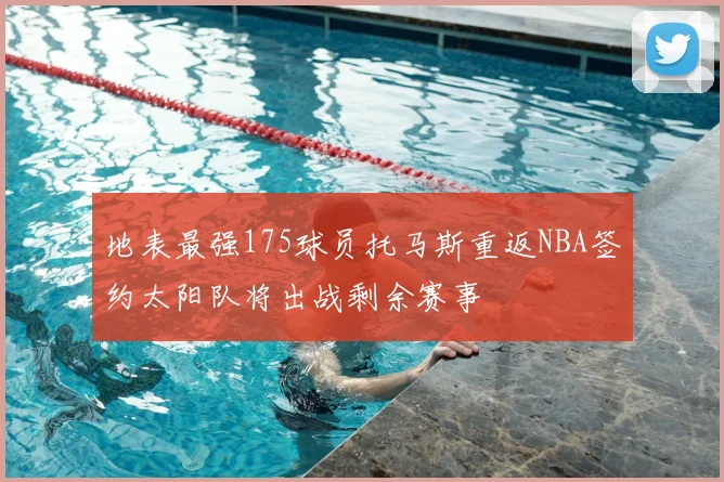 地表最强175球员托马斯重返NBA签约太阳队将出战剩余赛事