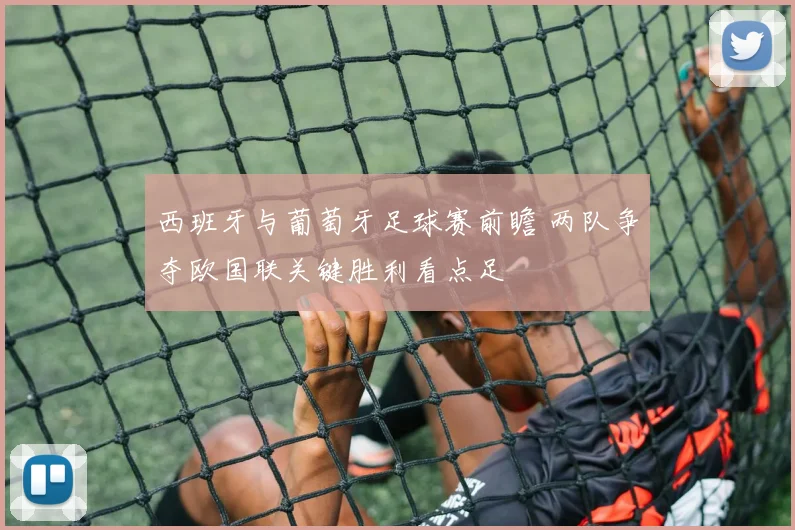 西班牙与葡萄牙足球赛前瞻 两队争夺欧国联关键胜利看点足