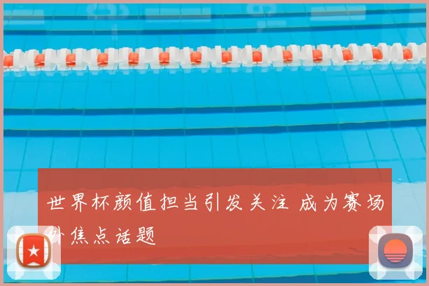 世界杯颜值担当引发关注 成为赛场外焦点话题