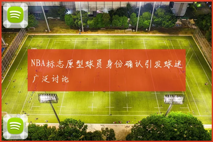 NBA标志原型球员身份确认引发球迷广泛讨论