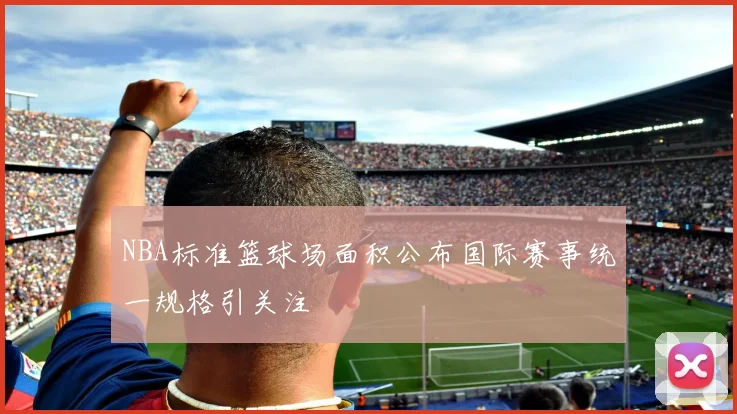NBA标准篮球场面积公布国际赛事统一规格引关注