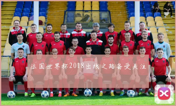 法国世界杯2018出线之路备受关注