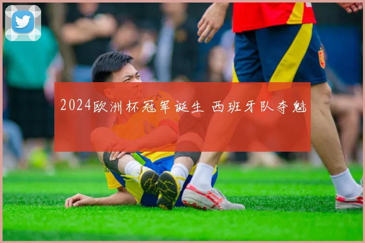2024欧洲杯冠军诞生 西班牙队夺魁