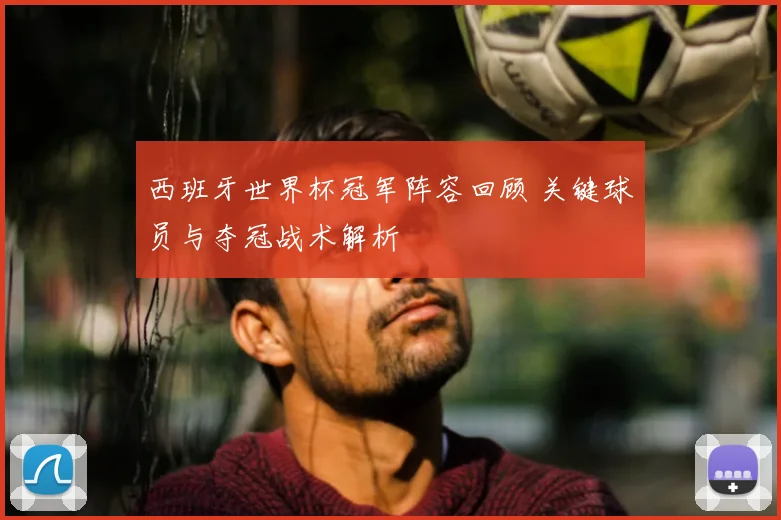 西班牙世界杯冠军阵容回顾 关键球员与夺冠战术解析