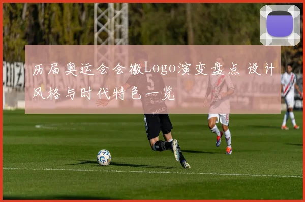 历届奥运会会徽Logo演变盘点 设计风格与时代特色一览