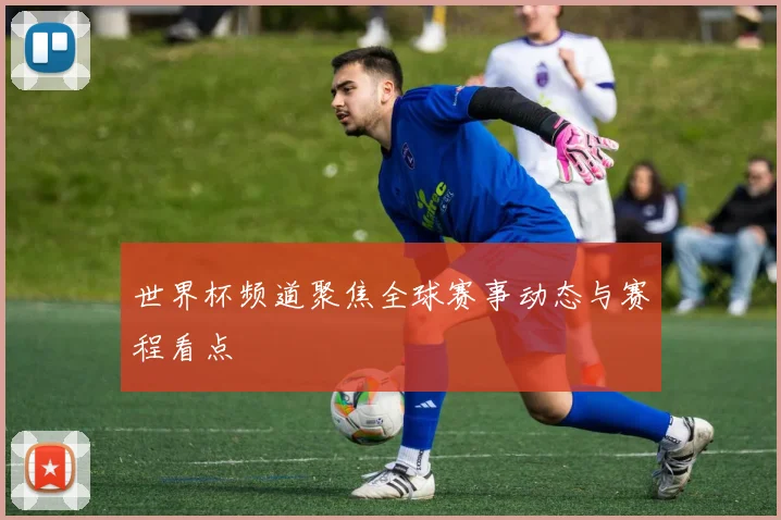 世界杯频道聚焦全球赛事动态与赛程看点