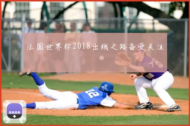 法国世界杯2018出线之路备受关注