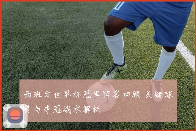 西班牙世界杯冠军阵容回顾 关键球员与夺冠战术解析