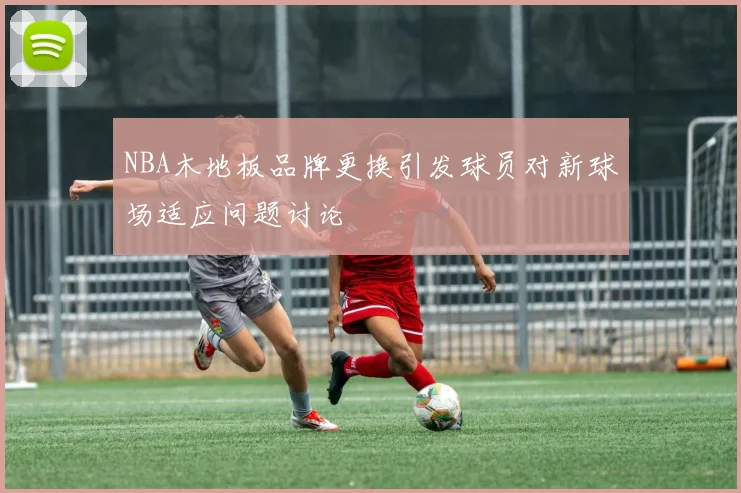 NBA木地板品牌更换引发球员对新球场适应问题讨论