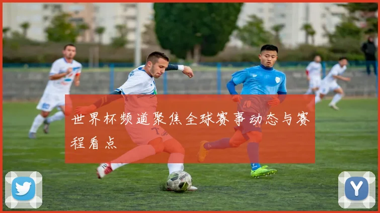 世界杯频道聚焦全球赛事动态与赛程看点