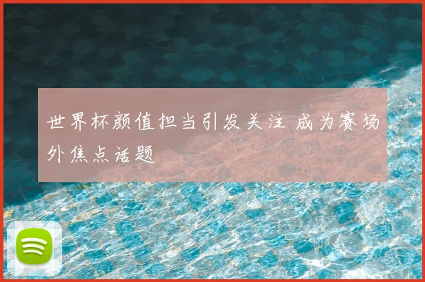 世界杯颜值担当引发关注 成为赛场外焦点话题