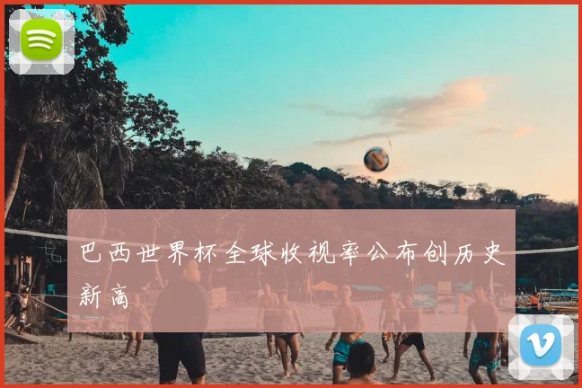巴西世界杯全球收视率公布创历史新高