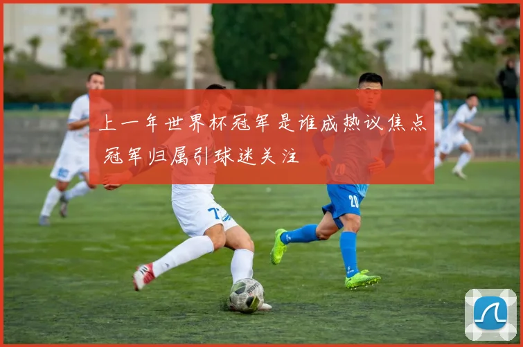 上一年世界杯冠军是谁成热议焦点 冠军归属引球迷关注