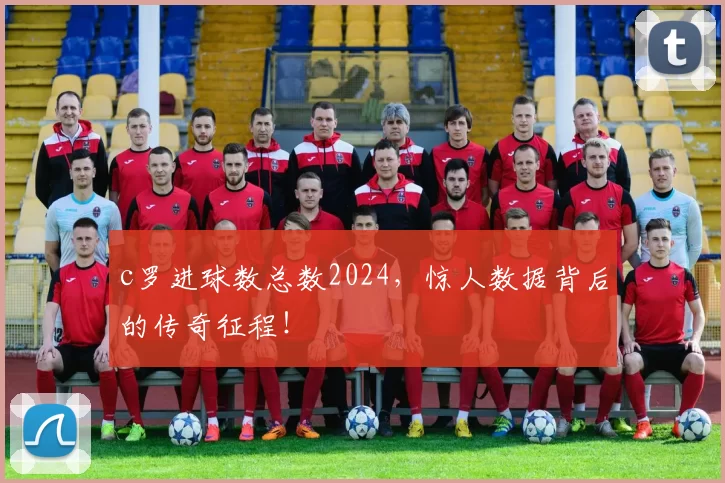 c罗进球数总数2024,惊人数据背后的传奇征程!