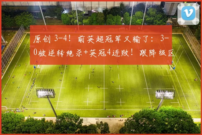 原创 3-4！前英超冠军又输了：3-0被逆转绝杀+英冠4连败！跟降级区同分