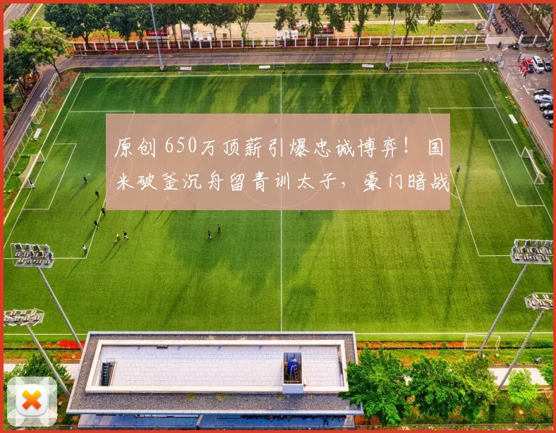 原创 650万顶薪引爆忠诚博弈!国米破釜沉舟留青训太子,豪门暗战就此熄火?