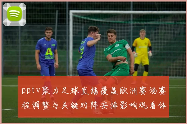 pptv聚力足球直播覆盖欧洲赛场赛程调整与关键对阵安排影响观看体验