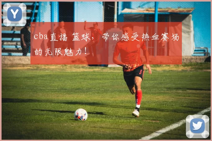 cba直播 篮球，带你感受热血赛场的无限魅力！