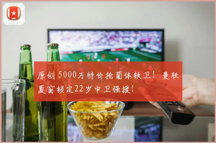 原创 5000万特价抢葡体铁卫！曼联夏窗锁定22岁中卫强援！