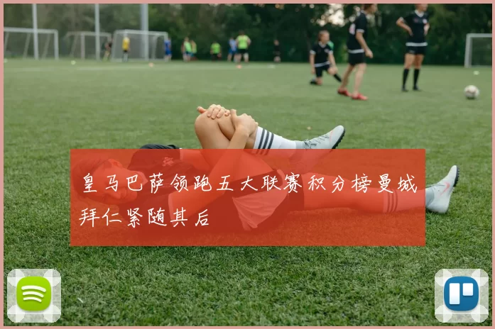 皇马巴萨领跑五大联赛积分榜曼城拜仁紧随其后