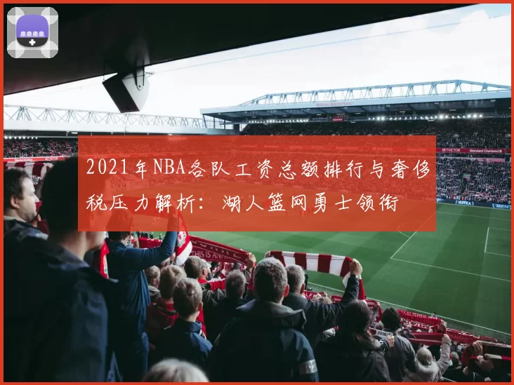 2021年NBA各队工资总额排行与奢侈税压力解析：湖人篮网勇士领衔