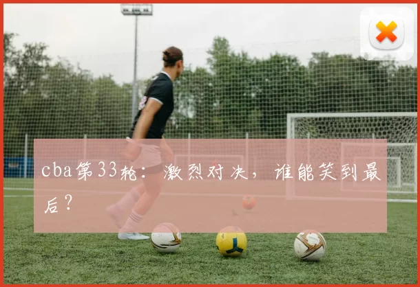 cba第33轮：激烈对决，谁能笑到最后？