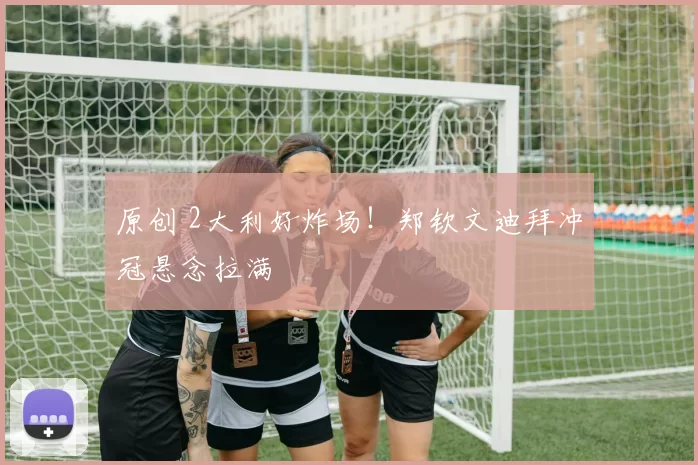 原创 2大利好炸场！郑钦文迪拜冲冠悬念拉满