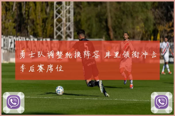 勇士队调整轮换阵容 库里领衔冲击季后赛席位