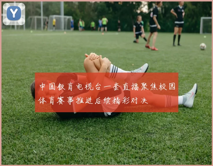 中国教育电视台一套直播聚焦校园体育赛事推进后续精彩对决