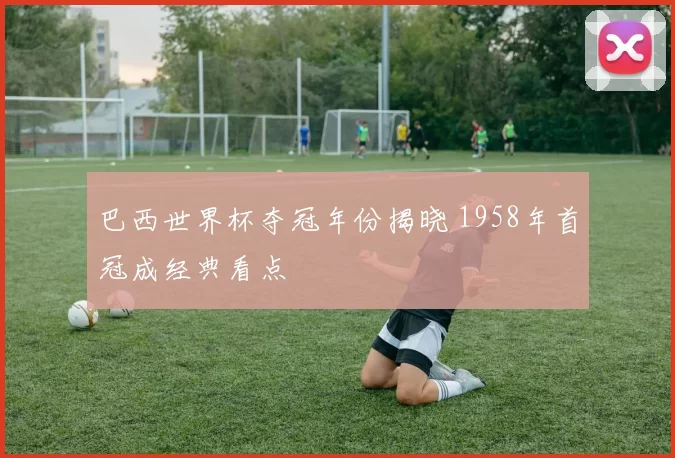 巴西世界杯夺冠年份揭晓 1958年首冠成经典看点