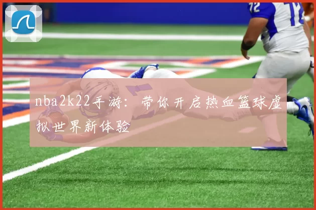 nba2k22手游:带你开启热血篮球虚拟世界新体验