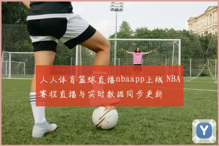 人人体育篮球直播nbaapp上线 NBA赛程直播与实时数据同步更新