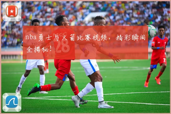 nba勇士与火箭比赛视频,精彩瞬间全揭秘!