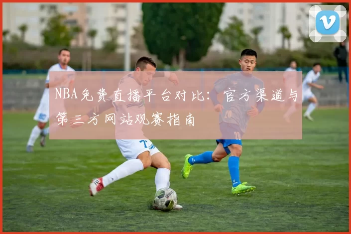 NBA免费直播平台对比：官方渠道与第三方网站观赛指南
