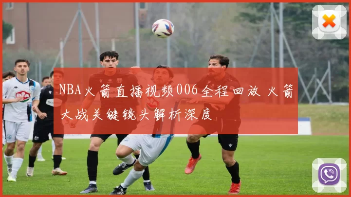 NBA火箭直播视频006全程回放 火箭大战关键镜头解析深度