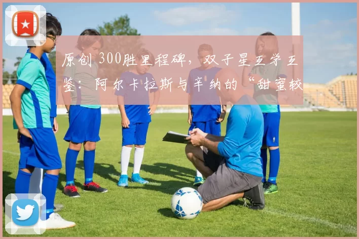 原创 300胜里程碑，双子星互学互鉴：阿尔卡拉斯与辛纳的“甜蜜较劲”
