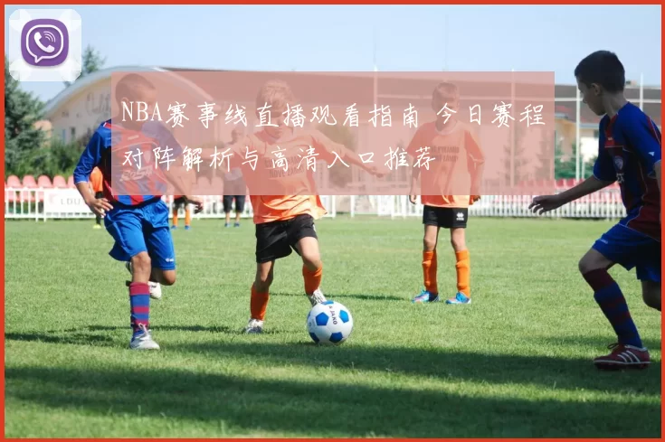 NBA赛事线直播观看指南 今日赛程对阵解析与高清入口推荐