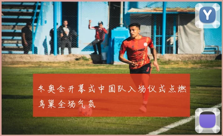 冬奥会开幕式中国队入场仪式点燃鸟巢全场气氛