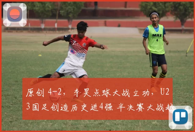 原创 4-2，李昊点球大战立功，U23国足创造历史进4强 半决赛大战越南队