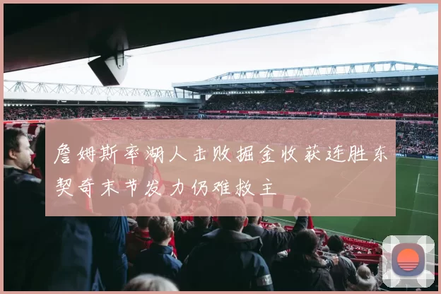 詹姆斯率湖人击败掘金收获连胜东契奇末节发力仍难救主