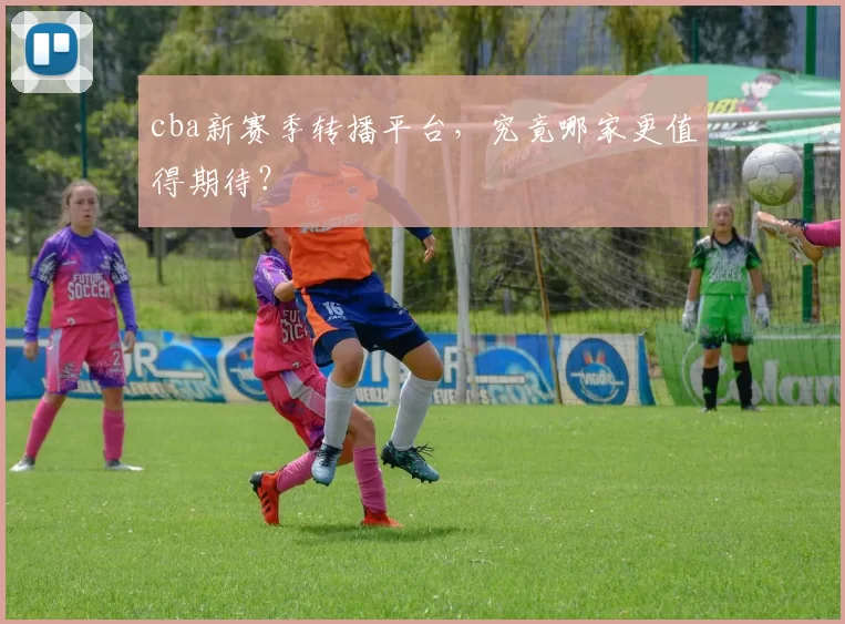 cba新赛季转播平台，究竟哪家更值得期待？