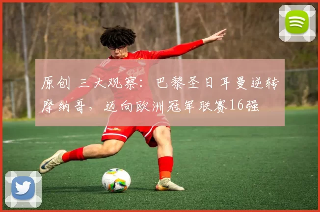原创 三大观察:巴黎圣日耳曼逆转摩纳哥,迈向欧洲冠军联赛16强