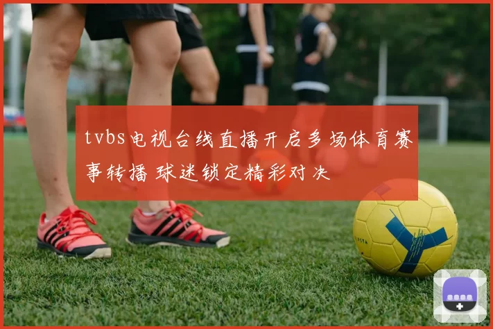 tvbs电视台线直播开启多场体育赛事转播 球迷锁定精彩对决