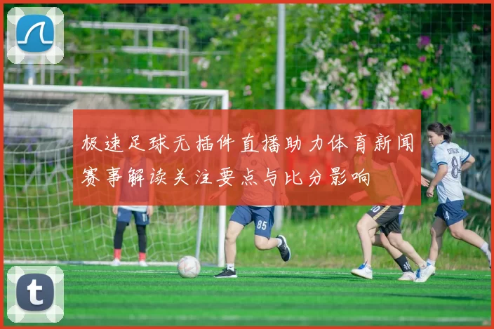 极速足球无插件直播助力体育新闻赛事解读关注要点与比分影响