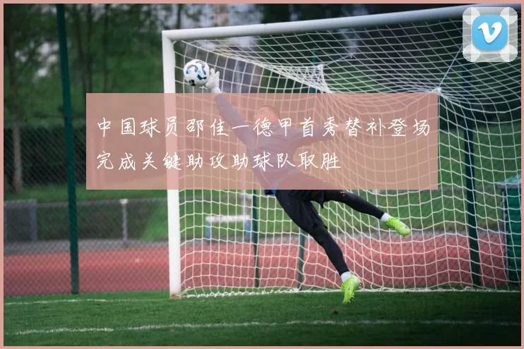 中国球员邵佳一德甲首秀替补登场完成关键助攻助球队取胜