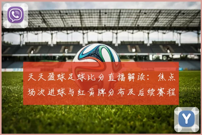 天天盈球足球比分直播解读：焦点场次进球与红黄牌分布及后续赛程影响