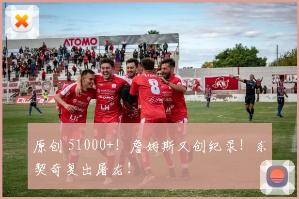 原创 51000+！詹姆斯又创纪录！东契奇复出屠龙！