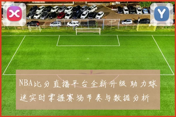 NBA比分直播平台全新升级 助力球迷实时掌握赛场节奏与数据分析