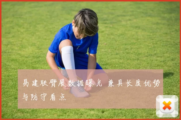 易建联臂展数据曝光 兼具长度优势与防守看点